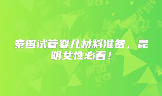 泰国试管婴儿材料准备,昆明女性必看!