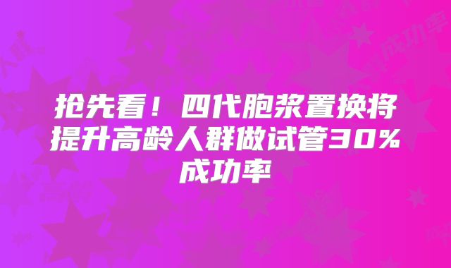 抢先看!四代胞浆置换将提升高龄人群做试管30%成功率