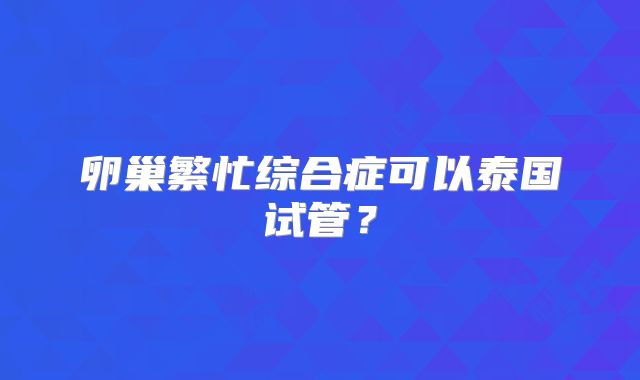 卵巢繁忙综合症可以泰国试管？