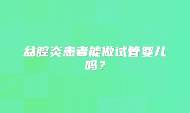 盆腔炎患者能做试管婴儿吗？