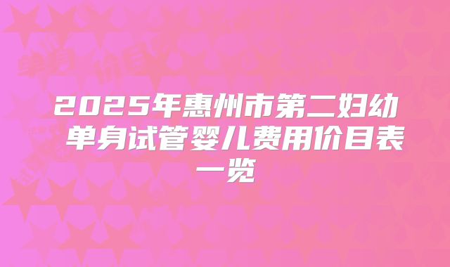 2025年惠州市第二妇幼 单身试管婴儿费用价目表一览