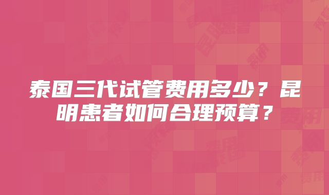 泰国三代试管费用多少?昆明患者如何合理预算?