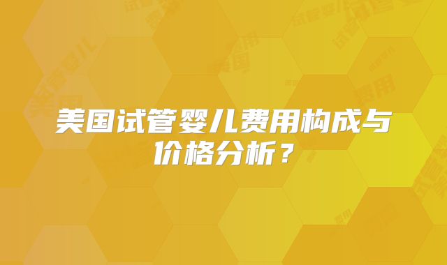 美国试管婴儿费用构成与价格分析？
