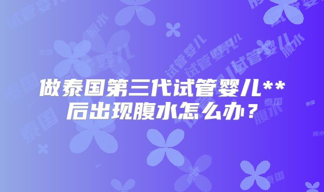 做泰国第三代试管婴儿**后出现腹水怎么办？
