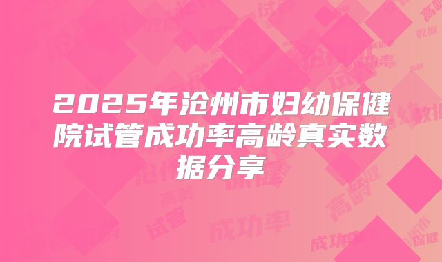 2025年沧州市妇幼保健院试管成功率高龄真实数据分享