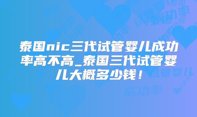 泰国nic三代试管婴儿成功率高不高_泰国三代试管婴儿大概多少钱！