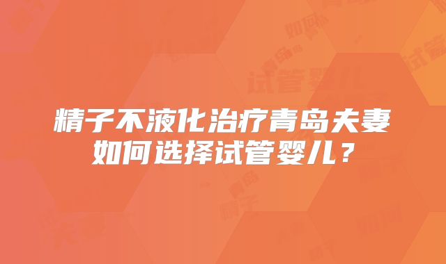 精子不液化治疗青岛夫妻如何选择试管婴儿？