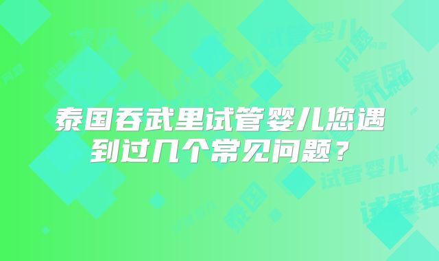 泰国吞武里试管婴儿您遇到过几个常见问题?