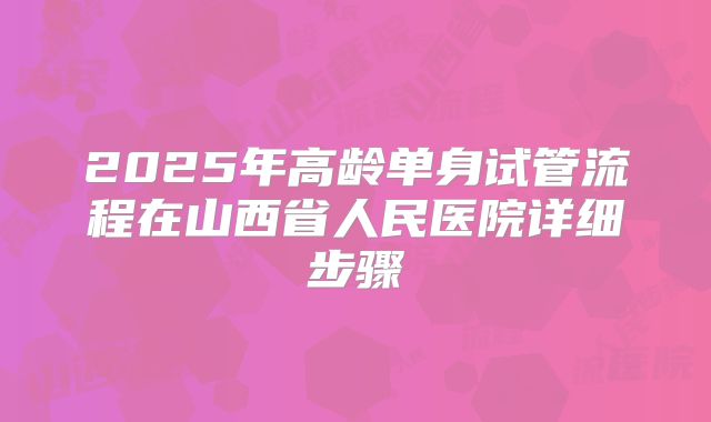 2025年高龄单身试管流程在山西省人民医院详细步骤