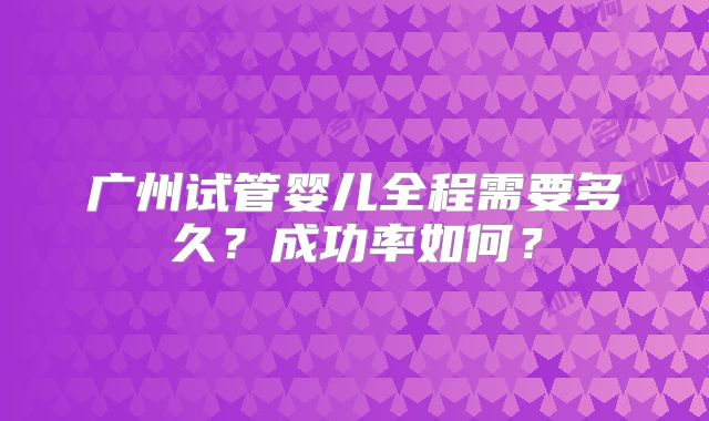 广州试管婴儿全程需要多久？成功率如何？