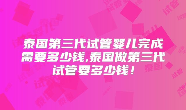 泰国第三代试管婴儿完成需要多少钱,泰国做第三代试管要多少钱!
