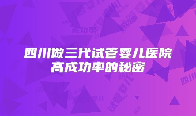 四川做三代试管婴儿医院高成功率的秘密