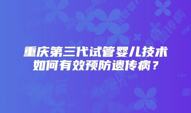 重庆第三代试管婴儿技术如何有效预防遗传病?