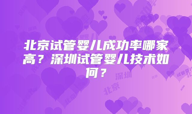北京试管婴儿成功率哪家高?深圳试管婴儿技术如何?