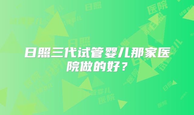 日照三代试管婴儿那家医院做的好?