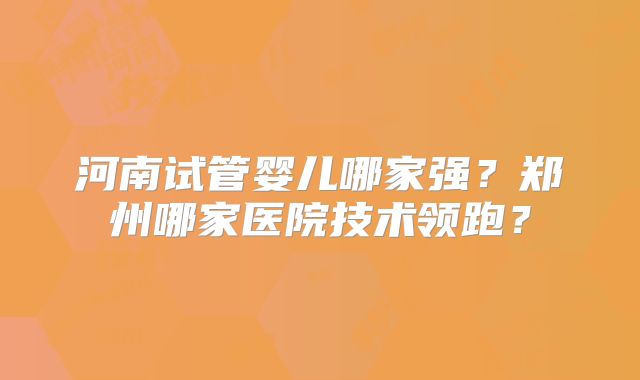 河南试管婴儿哪家强？郑州哪家医院技术领跑？
