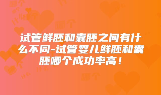 试管鲜胚和囊胚之间有什么不同-试管婴儿鲜胚和囊胚哪个成功率高!