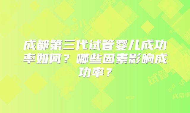 成都第三代试管婴儿成功率如何?哪些因素影响成功率?