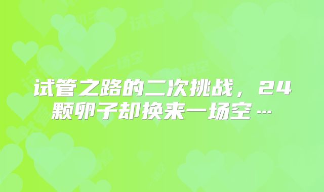 试管之路的二次挑战,24颗卵子却换来一场空…