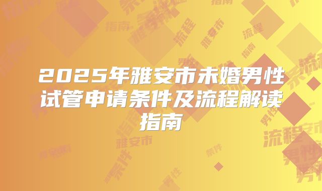 2025年雅安市未婚男性试管申请条件及流程解读指南