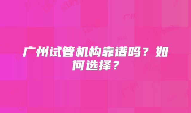 广州试管机构靠谱吗?如何选择?