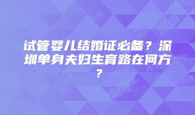试管婴儿结婚证必备?深圳单身夫妇生育路在何方?