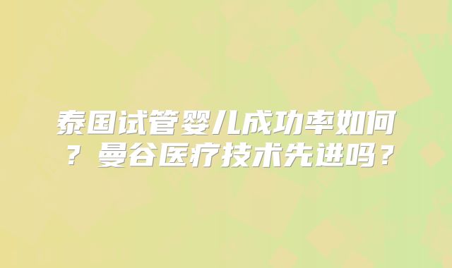 泰国试管婴儿成功率如何?曼谷医疗技术先进吗?