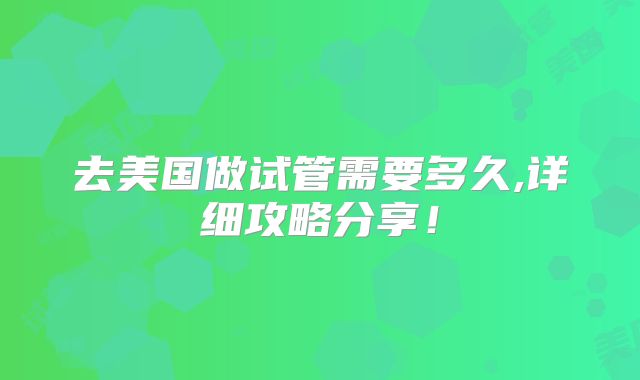 去美国做试管需要多久,详细攻略分享！