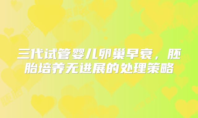 三代试管婴儿卵巢早衰,胚胎培养无进展的处理策略