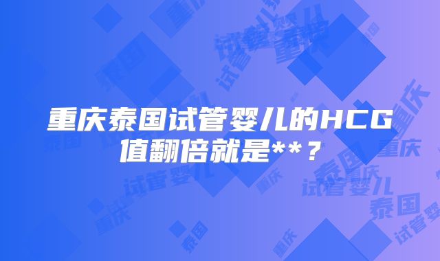 重庆泰国试管婴儿的HCG值翻倍就是**?
