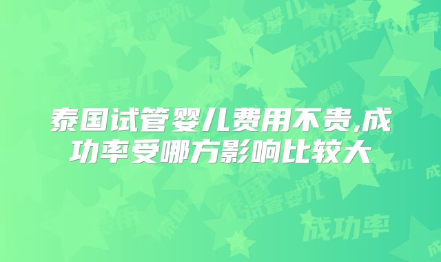 泰国试管婴儿费用不贵,成功率受哪方影响比较大