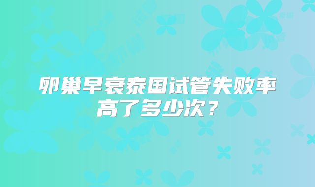 卵巢早衰泰国试管失败率高了多少次？