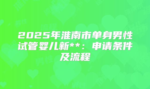 2025年淮南市单身男性试管婴儿新**:申请条件及流程