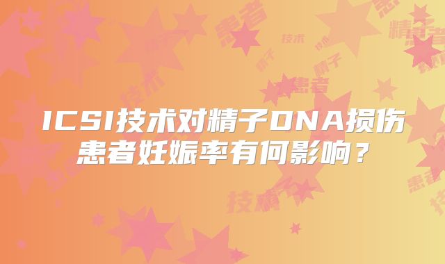 ICSI技术对精子DNA损伤患者妊娠率有何影响?