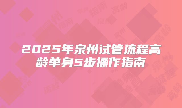 2025年泉州试管流程高龄单身5步操作指南