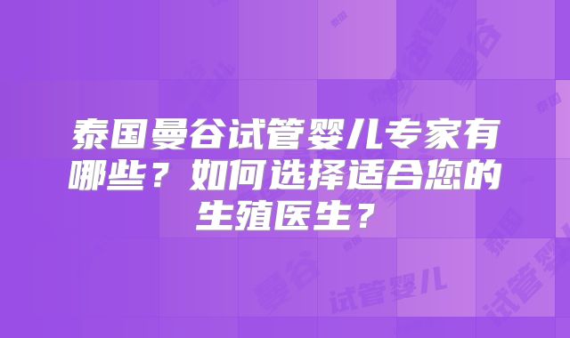 泰国曼谷试管婴儿专家有哪些？如何选择适合您的生殖医生？