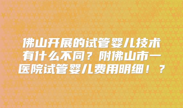 佛山开展的试管婴儿技术有什么不同?附佛山市一医院试管婴儿费用明细!?