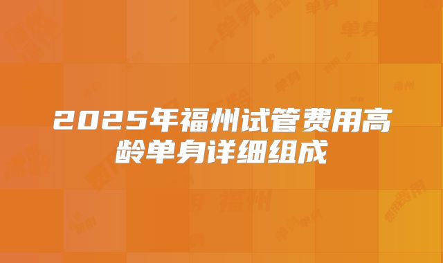 2025年福州试管费用高龄单身详细组成