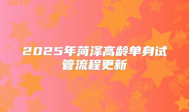 2025年菏泽高龄单身试管流程更新