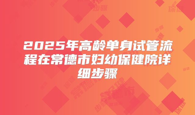 2025年高龄单身试管流程在常德市妇幼保健院详细步骤