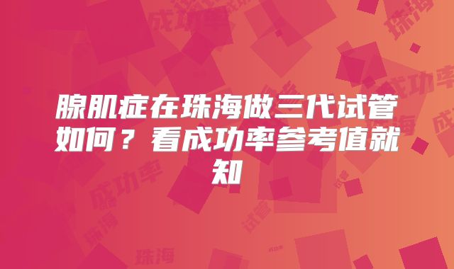 腺肌症在珠海做三代试管如何？看成功率参考值就知