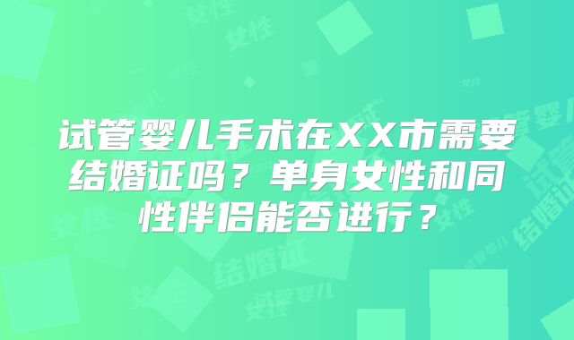 试管婴儿手术在XX市需要结婚证吗?单身女性和同性伴侣能否进行?