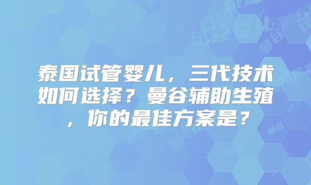 泰国试管婴儿,三代技术如何选择?曼谷辅助生殖,你的最佳方案是?