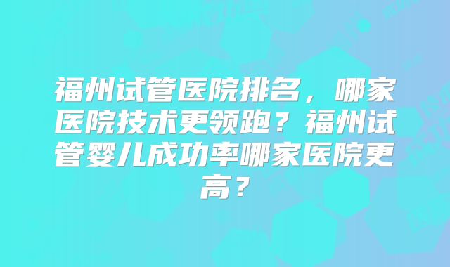 福州试管医院排名，哪家医院技术更领跑？福州试管婴儿成功率哪家医院更高？