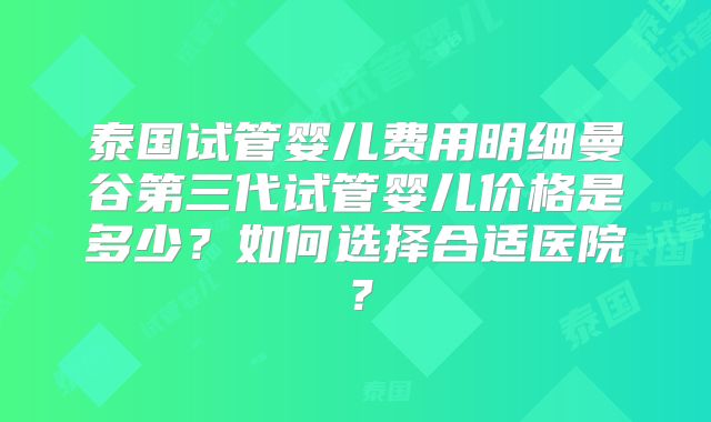 泰国试管婴儿费用明细曼谷第三代试管婴儿价格是多少？如何选择合适医院？