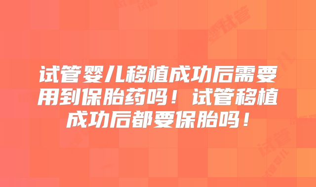 试管婴儿移植成功后需要用到保胎药吗！试管移植成功后都要保胎吗！