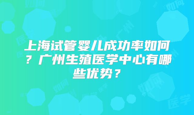 上海试管婴儿成功率如何？广州生殖医学中心有哪些优势？