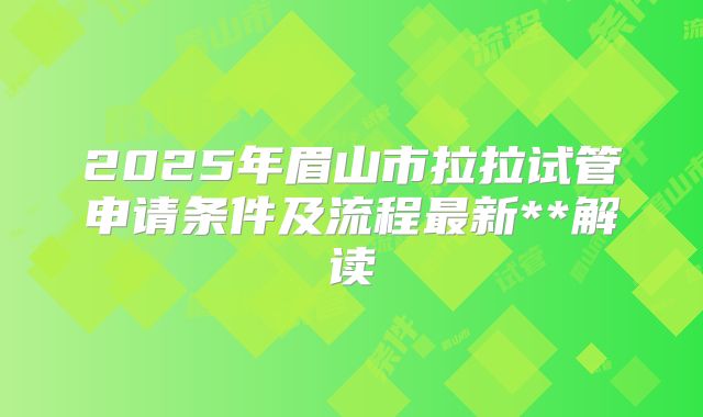 2025年眉山市拉拉试管申请条件及流程最新**解读