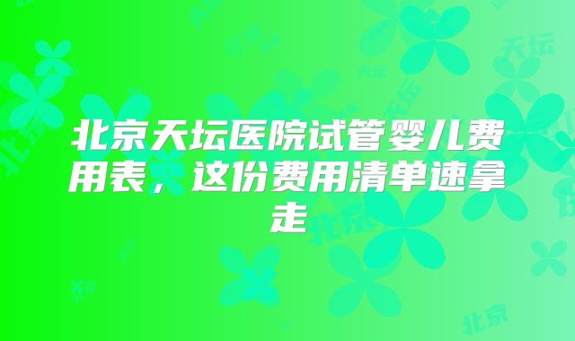 北京天坛医院试管婴儿费用表,这份费用清单速拿走