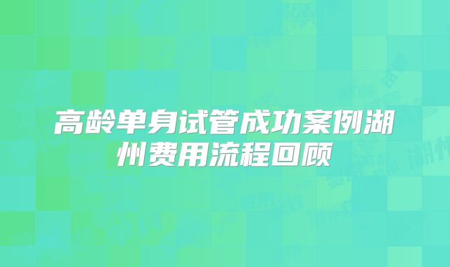 高龄单身试管成功案例湖州费用流程回顾